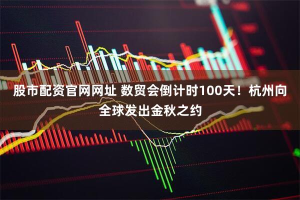 股市配资官网网址 数贸会倒计时100天！杭州向全球发出金秋之约