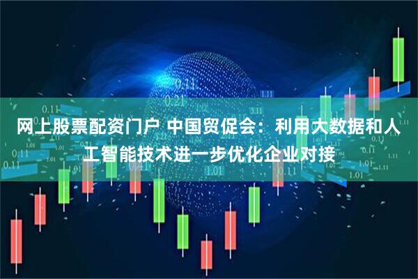 网上股票配资门户 中国贸促会：利用大数据和人工智能技术进一步优化企业对接