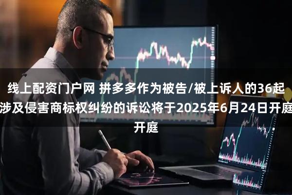 线上配资门户网 拼多多作为被告/被上诉人的36起涉及侵害商标权纠纷的诉讼将于2025年6月24日开庭