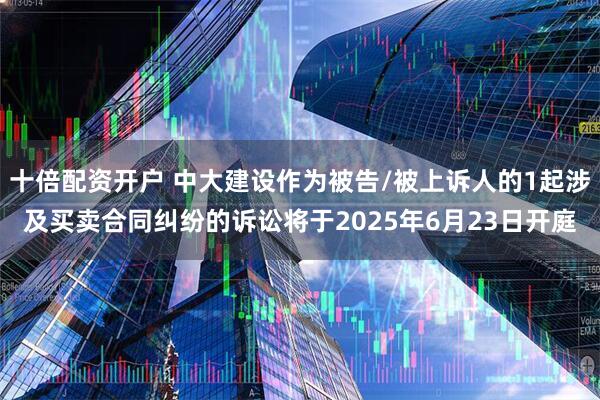 十倍配资开户 中大建设作为被告/被上诉人的1起涉及买卖合同纠纷的诉讼将于2025年6月23日开庭