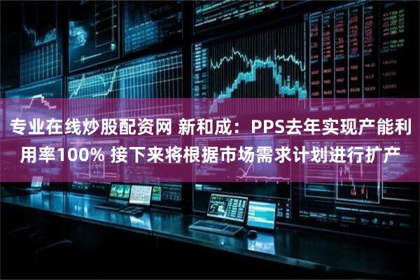 专业在线炒股配资网 新和成：PPS去年实现产能利用率100% 接下来将根据市场需求计划进行扩产