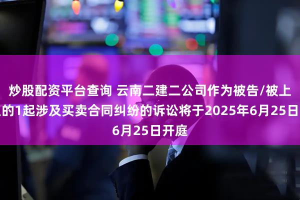 炒股配资平台查询 云南二建二公司作为被告/被上诉人的1起涉及买卖合同纠纷的诉讼将于2025年6月25日开庭