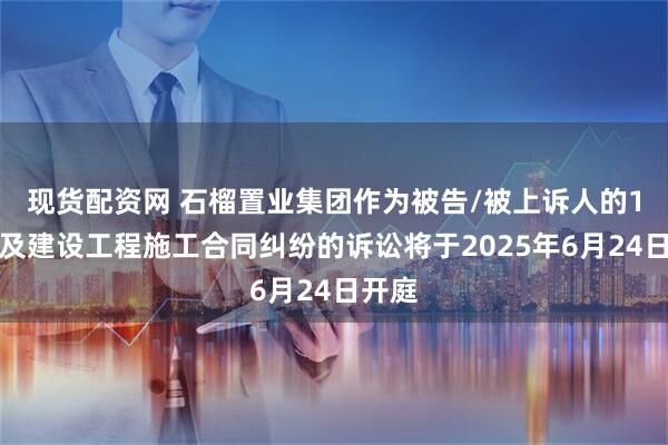 现货配资网 石榴置业集团作为被告/被上诉人的1起涉及建设工程施工合同纠纷的诉讼将于2025年6月24日开庭