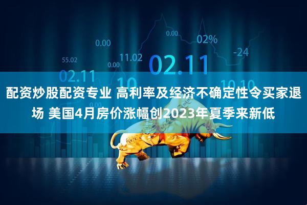 配资炒股配资专业 高利率及经济不确定性令买家退场 美国4月房价涨幅创2023年夏季来新低