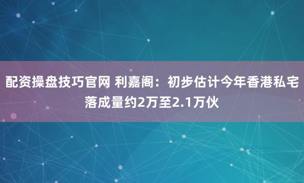 配资操盘技巧官网 利嘉阁：初步估计今年香港私宅落成量约2万至2.1万伙