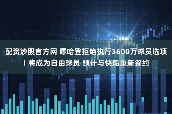 配资炒股官方网 曝哈登拒绝执行3600万球员选项! 将成为自由球员 预计与快船重新签约