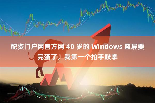配资门户网官方网 40 岁的 Windows 蓝屏要完蛋了，我第一个拍手鼓掌