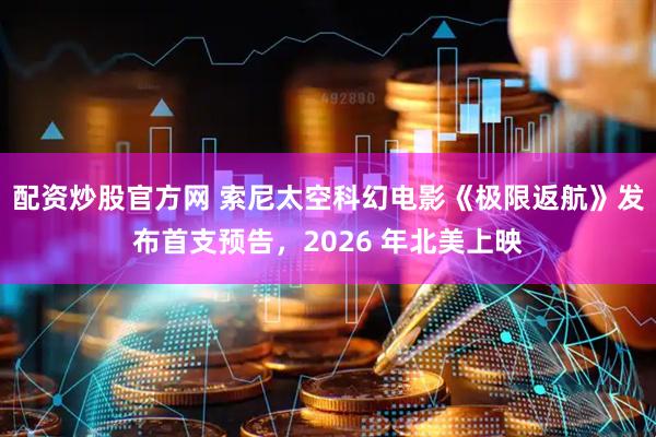 配资炒股官方网 索尼太空科幻电影《极限返航》发布首支预告，2026 年北美上映