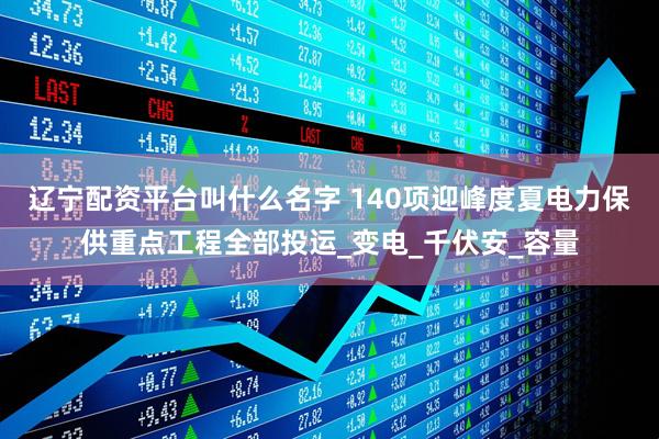 辽宁配资平台叫什么名字 140项迎峰度夏电力保供重点工程全部投运_变电_千伏安_容量