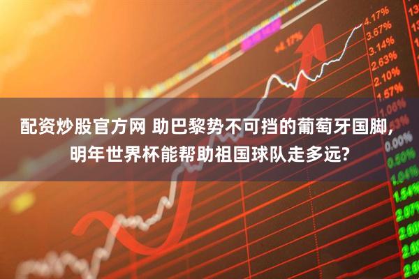 配资炒股官方网 助巴黎势不可挡的葡萄牙国脚, 明年世界杯能帮助祖国球队走多远?