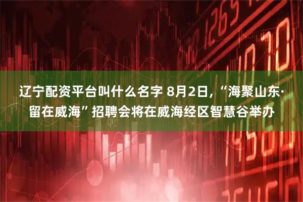 辽宁配资平台叫什么名字 8月2日, “海聚山东·留在威海”招聘会将在威海经区智慧谷举办