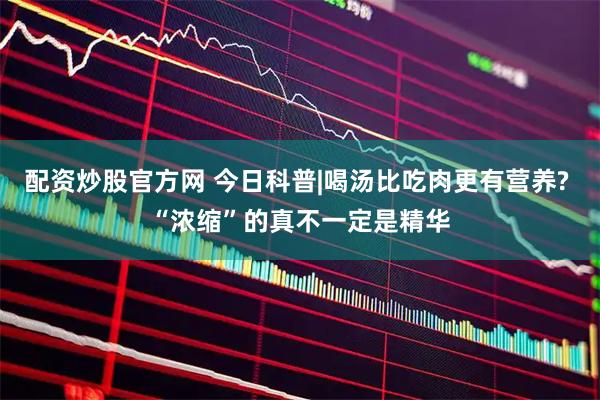 配资炒股官方网 今日科普|喝汤比吃肉更有营养? “浓缩”的真不一定是精华