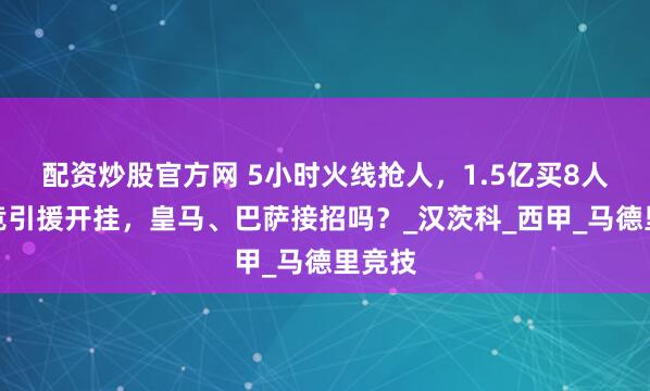 配资炒股官方网 5小时火线抢人，1.5亿买8人！马竞引援开挂，皇马、巴萨接招吗？_汉茨科_西甲_马德里竞技
