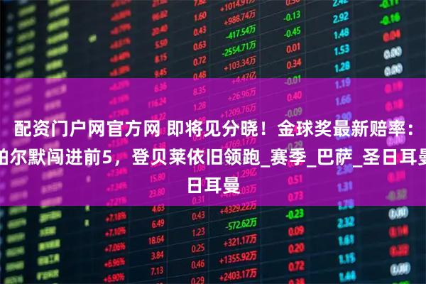 配资门户网官方网 即将见分晓！金球奖最新赔率：帕尔默闯进前5，登贝莱依旧领跑_赛季_巴萨_圣日耳曼