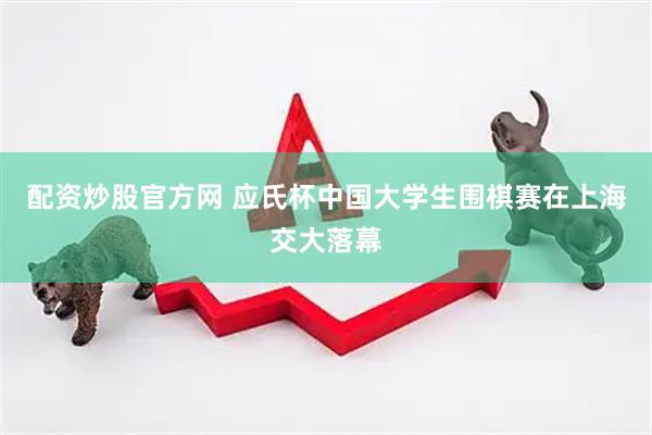配资炒股官方网 应氏杯中国大学生围棋赛在上海交大落幕