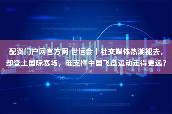 配资门户网官方网 世运会｜社交媒体热潮褪去，却登上国际赛场，谁支撑中国飞盘运动走得更远？