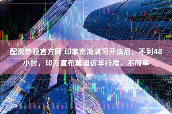 配资炒股官方网 印菲南海演习开演后，不到48小时，印方宣布莫迪访华行程，不简单