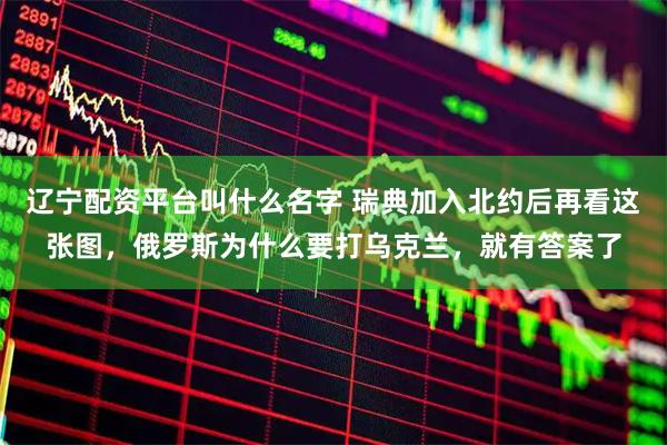 辽宁配资平台叫什么名字 瑞典加入北约后再看这张图，俄罗斯为什么要打乌克兰，就有答案了