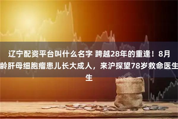 辽宁配资平台叫什么名字 跨越28年的重逢！8月龄肝母细胞瘤患儿长大成人，来沪探望78岁救命医生
