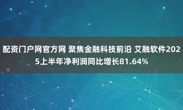 配资门户网官方网 聚焦金融科技前沿 艾融软件2025上半年净利润同比增长81.64%