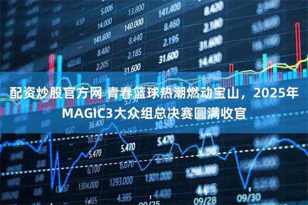 配资炒股官方网 青春篮球热潮燃动宝山，2025年MAGIC3大众组总决赛圆满收官