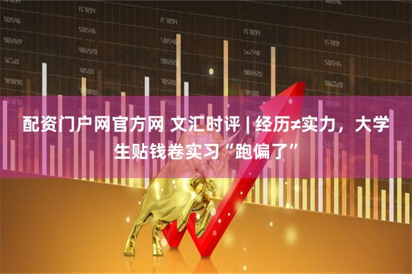 配资门户网官方网 文汇时评 | 经历≠实力，大学生贴钱卷实习“跑偏了”