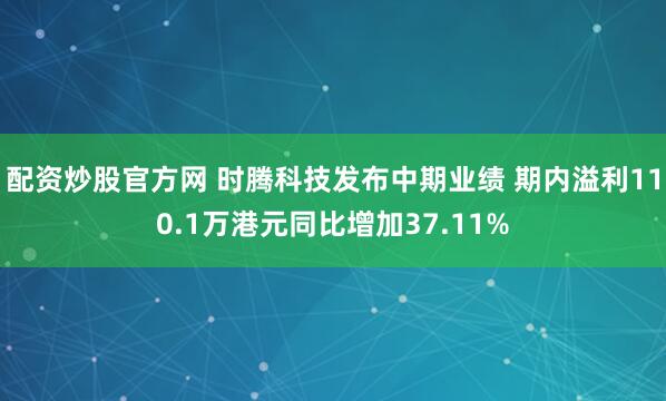 配资炒股官方网 时腾科技发布中期业绩 期内溢利110.1万港元同比增加37.11%