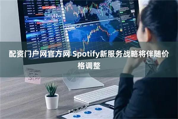 配资门户网官方网 Spotify新服务战略将伴随价格调整