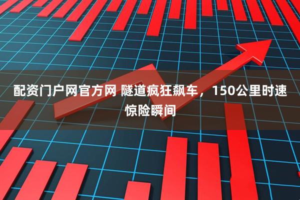 配资门户网官方网 隧道疯狂飙车，150公里时速惊险瞬间