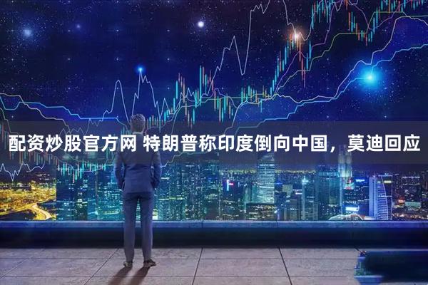配资炒股官方网 特朗普称印度倒向中国，莫迪回应