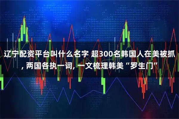 辽宁配资平台叫什么名字 超300名韩国人在美被抓, 两国各执一词, 一文梳理韩美“罗生门”