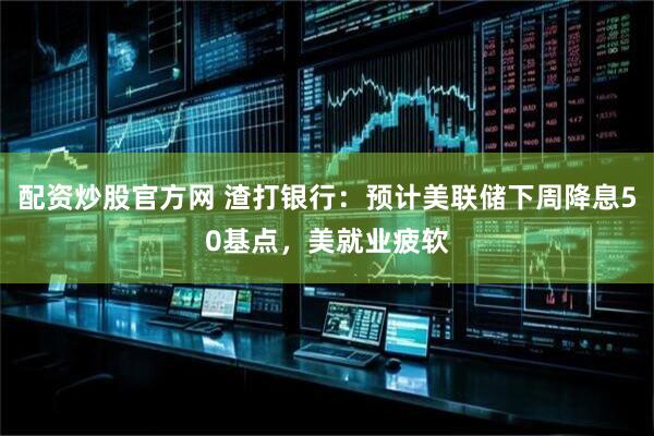 配资炒股官方网 渣打银行：预计美联储下周降息50基点，美就业疲软