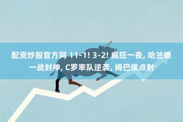配资炒股官方网 11-1! 3-2! 疯狂一夜, 哈兰德一战封神, C罗率队逆袭, 姆巴佩点射