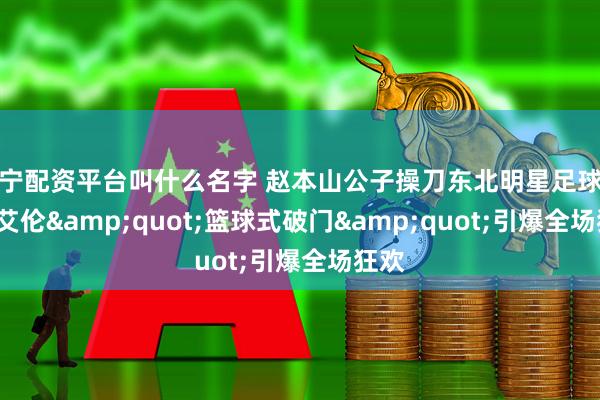辽宁配资平台叫什么名字 赵本山公子操刀东北明星足球赛, 郭艾伦&quot;篮球式破门&quot;引爆全场狂欢