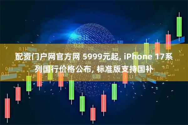 配资门户网官方网 5999元起, iPhone 17系列国行价格公布, 标准版支持国补