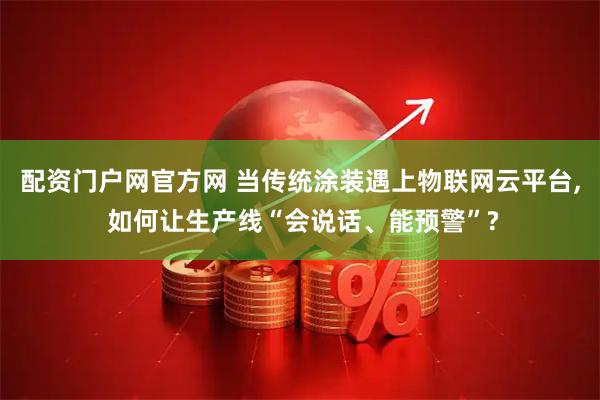 配资门户网官方网 当传统涂装遇上物联网云平台, 如何让生产线“会说话、能预警”?