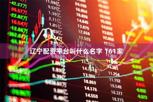 辽宁配资平台叫什么名字 161家