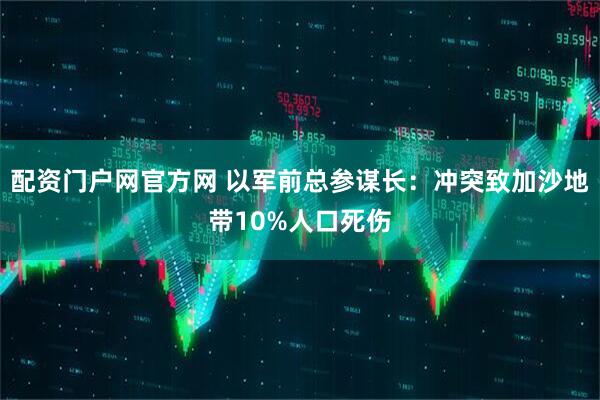 配资门户网官方网 以军前总参谋长：冲突致加沙地带10%人口死伤