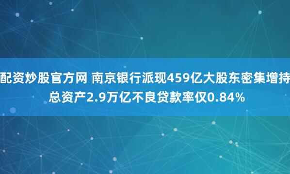配资炒股官方网 南京银行派现459亿大股东密集增持 总资产2.9万亿不良贷款率仅0.84%
