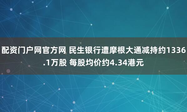 配资门户网官方网 民生银行遭摩根大通减持约1336.1万股 每股均价约4.34港元