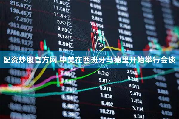 配资炒股官方网 中美在西班牙马德里开始举行会谈