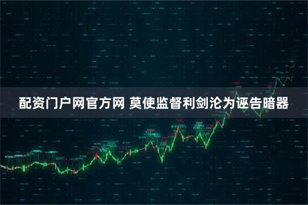 配资门户网官方网 莫使监督利剑沦为诬告暗器