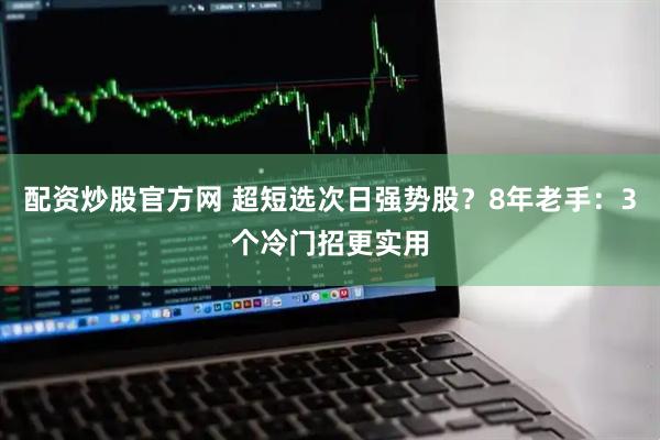 配资炒股官方网 超短选次日强势股？8年老手：3个冷门招更实用