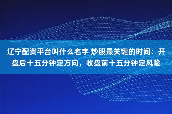 辽宁配资平台叫什么名字 炒股最关键的时间：开盘后十五分钟定方向，收盘前十五分钟定风险