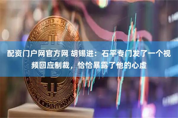 配资门户网官方网 胡锡进：石平专门发了一个视频回应制裁，恰恰暴露了他的心虚