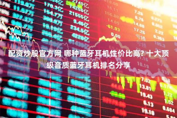 配资炒股官方网 哪种蓝牙耳机性价比高? 十大顶级音质蓝牙耳机排名分享