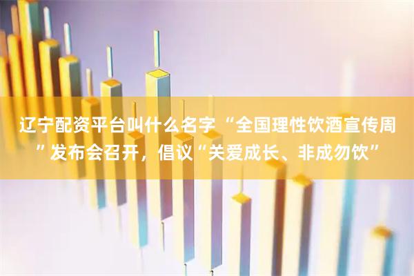 辽宁配资平台叫什么名字 “全国理性饮酒宣传周”发布会召开，倡议“关爱成长、非成勿饮”