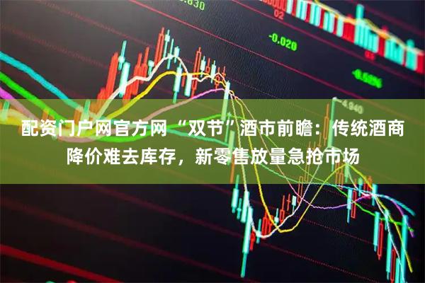 配资门户网官方网 “双节”酒市前瞻：传统酒商降价难去库存，新零售放量急抢市场