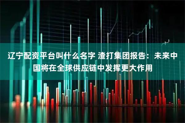 辽宁配资平台叫什么名字 渣打集团报告：未来中国将在全球供应链中发挥更大作用