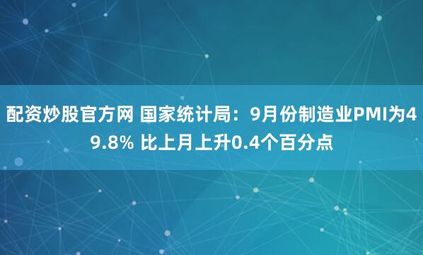 配资炒股官方网 国家统计局：9月份制造业PMI为49.8% 比上月上升0.4个百分点